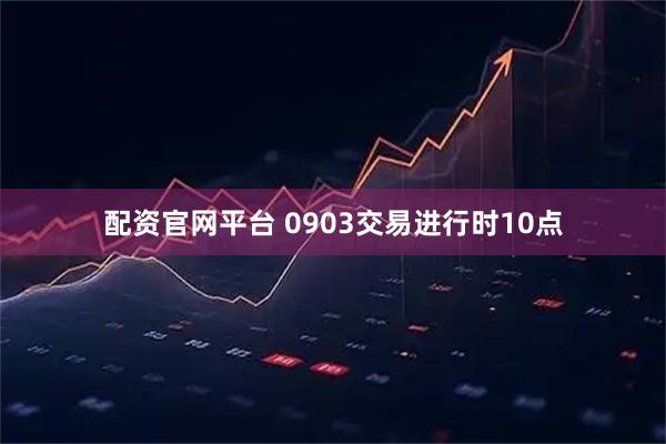 配资官网平台 0903交易进行时10点