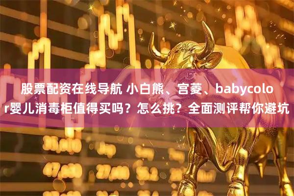股票配资在线导航 小白熊、宫菱、babycolor婴儿消毒柜值得买吗？怎么挑？全面测评帮你避坑