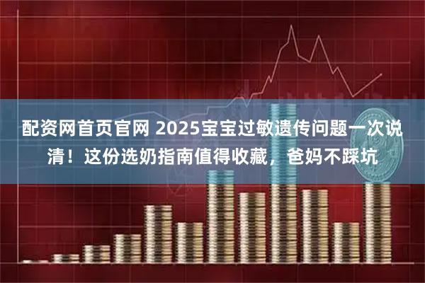 配资网首页官网 2025宝宝过敏遗传问题一次说清！这份选奶指南值得收藏，爸妈不踩坑