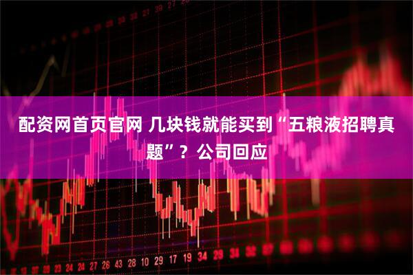 配资网首页官网 几块钱就能买到“五粮液招聘真题”？公司回应