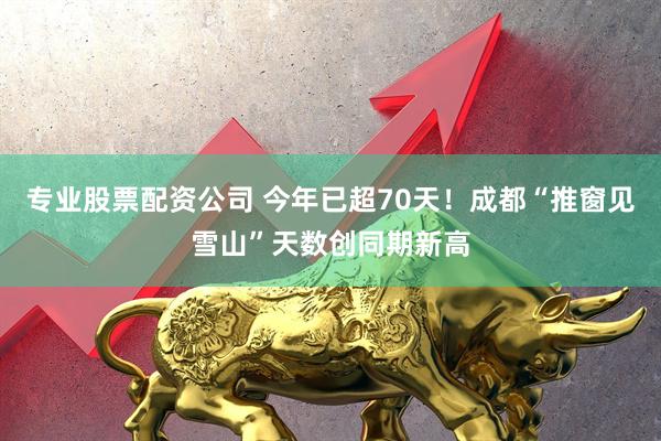 专业股票配资公司 今年已超70天！成都“推窗见雪山”天数创同期新高