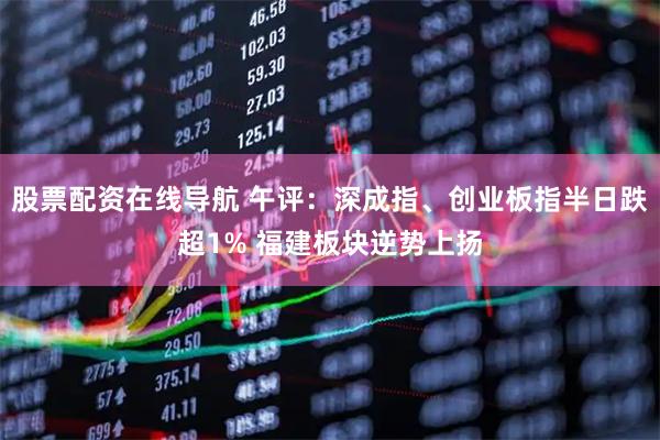 股票配资在线导航 午评：深成指、创业板指半日跌超1% 福建板块逆势上扬
