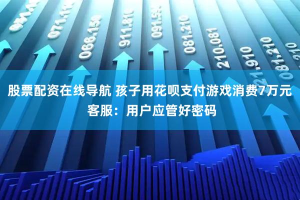 股票配资在线导航 孩子用花呗支付游戏消费7万元 客服：用户应管好密码