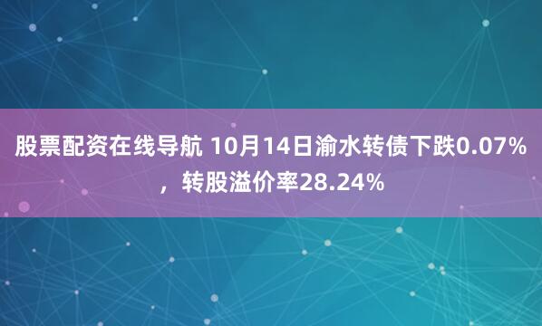 股票配资在线导航 10月14日渝水转债下跌0.07%，转股溢价率28.24%