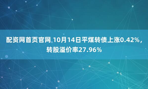 配资网首页官网 10月14日平煤转债上涨0.42%，转股溢价率27.96%