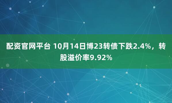 配资官网平台 10月14日博23转债下跌2.4%，转股溢价率9.92%
