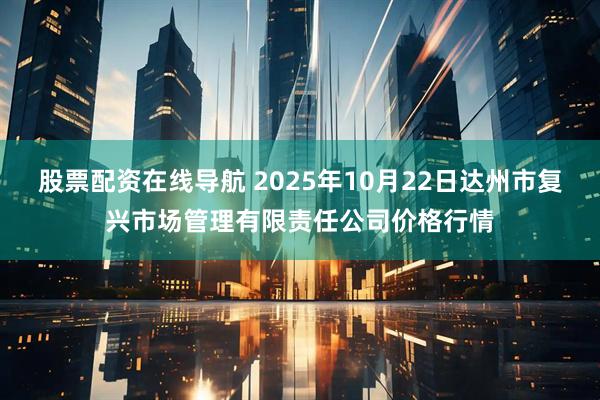 股票配资在线导航 2025年10月22日达州市复兴市场管理有限责任公司价格行情