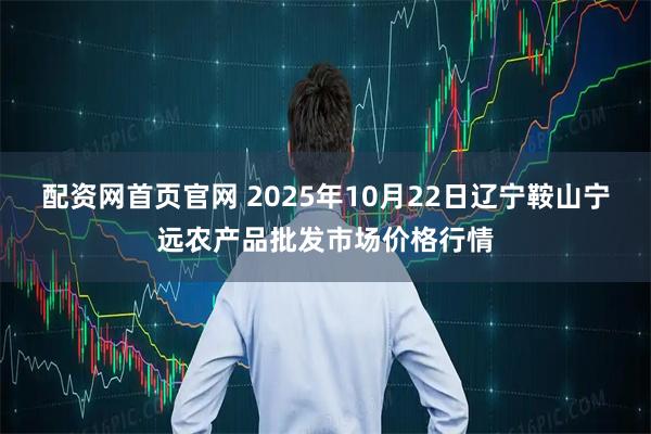 配资网首页官网 2025年10月22日辽宁鞍山宁远农产品批发市场价格行情