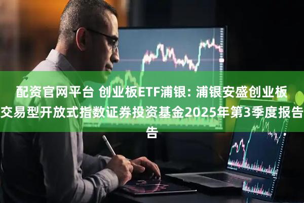 配资官网平台 创业板ETF浦银: 浦银安盛创业板交易型开放式指数证券投资基金2025年第3季度报告