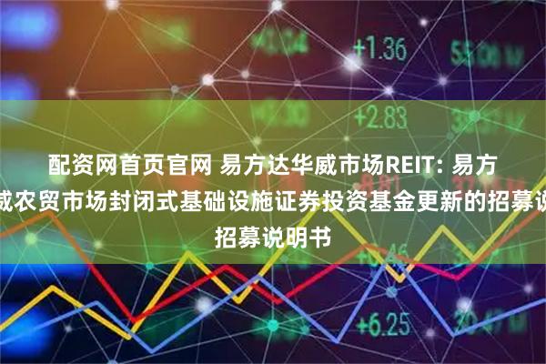 配资网首页官网 易方达华威市场REIT: 易方达华威农贸市场封闭式基础设施证券投资基金更新的招募说明书