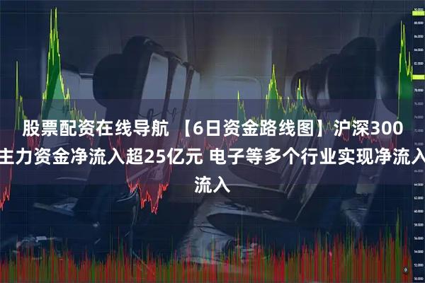 股票配资在线导航 【6日资金路线图】沪深300主力资金净流入超25亿元 电子等多个行业实现净流入