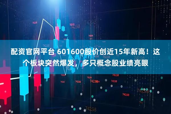 配资官网平台 601600股价创近15年新高！这个板块突然爆发，多只概念股业绩亮眼