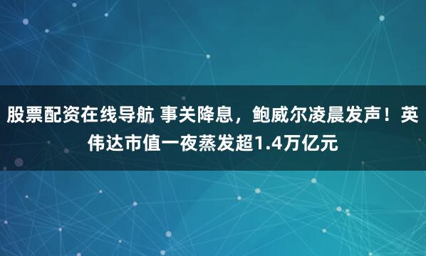 股票配资在线导航 事关降息，鲍威尔凌晨发声！英伟达市值一夜蒸发超1.4万亿元
