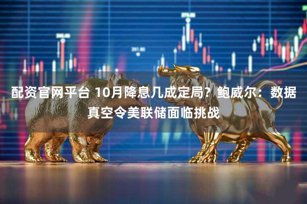 配资官网平台 10月降息几成定局？鲍威尔：数据真空令美联储面临挑战