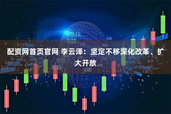 配资网首页官网 李云泽：坚定不移深化改革、扩大开放