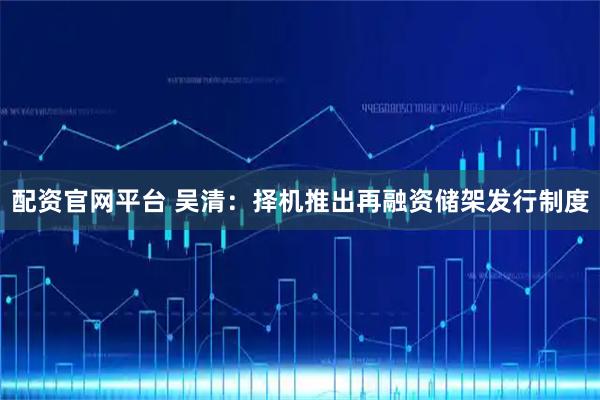 配资官网平台 吴清：择机推出再融资储架发行制度