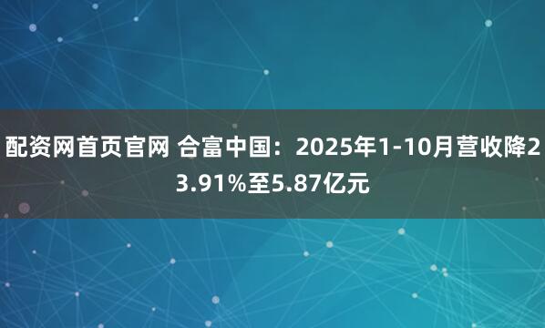配资网首页官网 合富中国：2025年1-10月营收降23.91%至5.87亿元