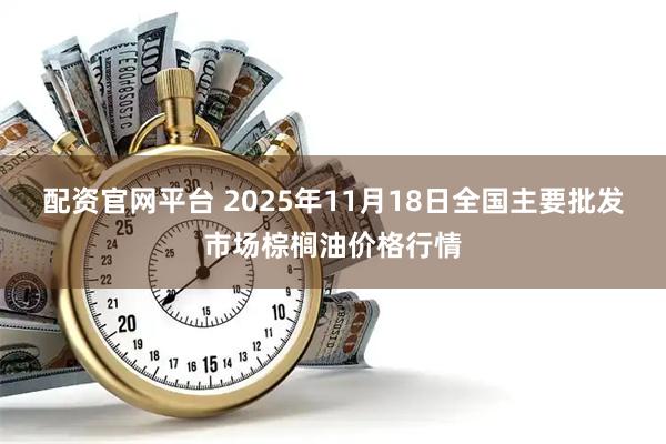 配资官网平台 2025年11月18日全国主要批发市场棕榈油价格行情