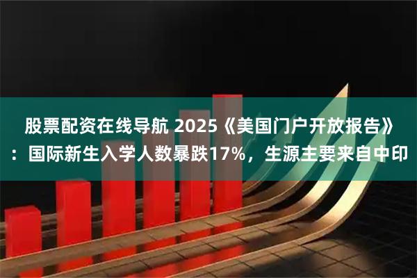 股票配资在线导航 2025《美国门户开放报告》：国际新生入学人数暴跌17%，生源主要来自中印