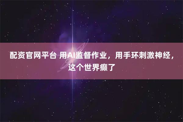 配资官网平台 用AI监督作业，用手环刺激神经，这个世界癫了