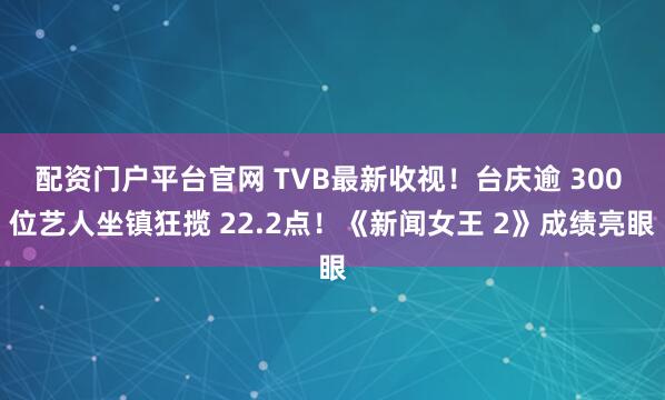 配资门户平台官网 TVB最新收视！台庆逾 300 位艺人坐镇狂揽 22.2点！《新闻女王 2》成绩亮眼