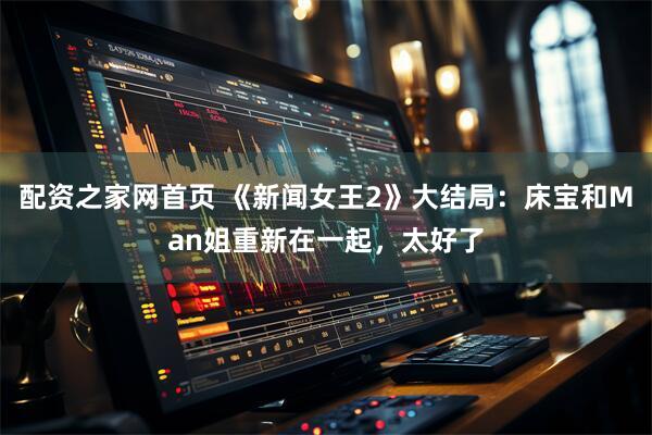 配资之家网首页 《新闻女王2》大结局：床宝和Man姐重新在一起，太好了