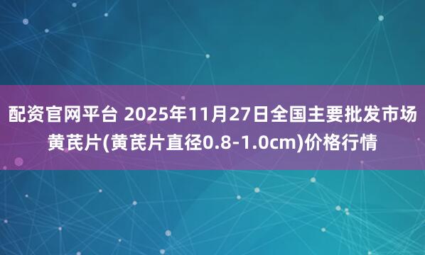 配资官网平台 2025年11月27日全国主要批发市场黄芪片(黄芪片直径0.8-1.0cm)价格行情