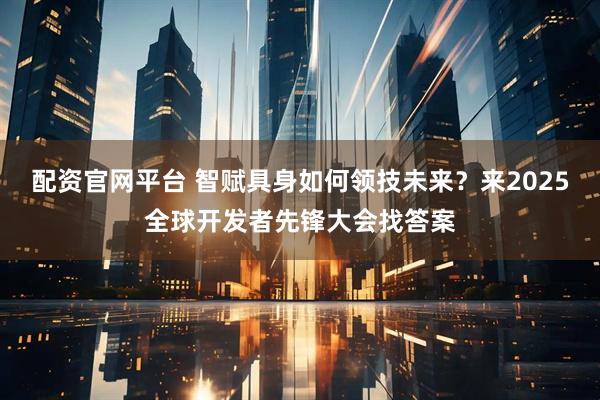 配资官网平台 智赋具身如何领技未来？来2025全球开发者先锋大会找答案