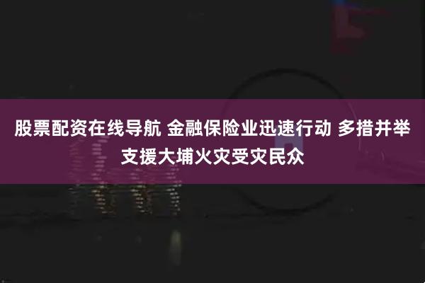 股票配资在线导航 金融保险业迅速行动 多措并举支援大埔火灾受灾民众