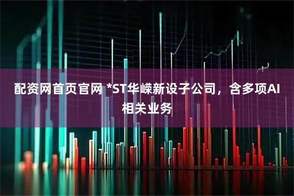 配资网首页官网 *ST华嵘新设子公司，含多项AI相关业务