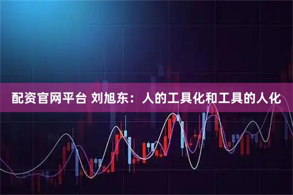 配资官网平台 刘旭东：人的工具化和工具的人化