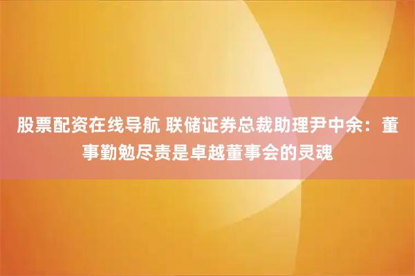 股票配资在线导航 联储证券总裁助理尹中余：董事勤勉尽责是卓越董事会的灵魂