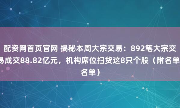 配资网首页官网 揭秘本周大宗交易：892笔大宗交易成交88.82亿元，机构席位扫货这8只个股（附名单）