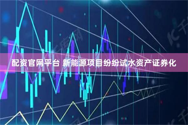 配资官网平台 新能源项目纷纷试水资产证券化