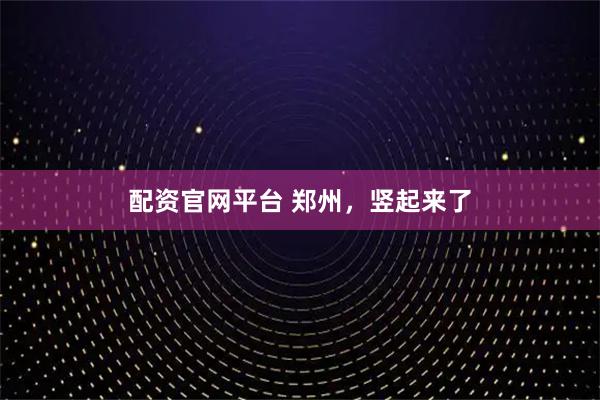配资官网平台 郑州，竖起来了