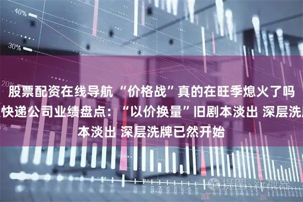 股票配资在线导航 “价格战”真的在旺季熄火了吗？11月A股快递公司业绩盘点：“以价换量”旧剧本淡出 深层洗牌已然开始