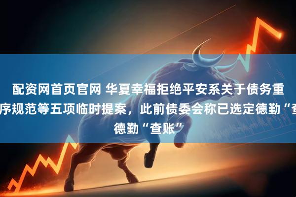 配资网首页官网 华夏幸福拒绝平安系关于债务重整程序规范等五项临时提案，此前债委会称已选定德勤“查账”
