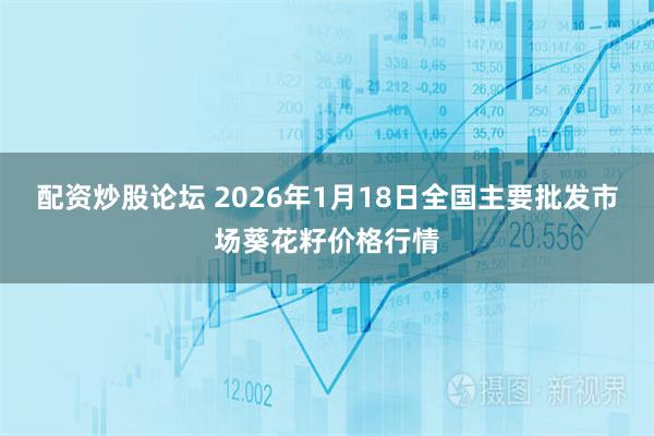 配资炒股论坛 2026年1月18日全国主要批发市场葵花籽价格行情