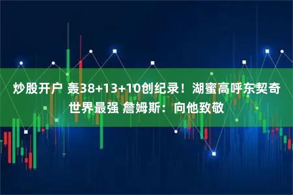炒股开户 轰38+13+10创纪录！湖蜜高呼东契奇世界最强 詹姆斯：向他致敬