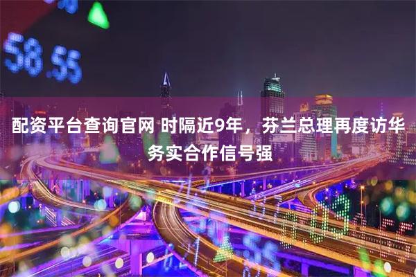 配资平台查询官网 时隔近9年，芬兰总理再度访华 务实合作信号强