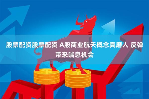 股票配资股票配资 A股商业航天概念真磨人 反弹带来喘息机会