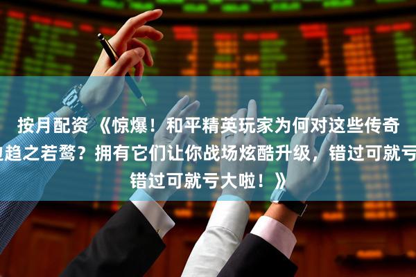 按月配资 《惊爆！和平精英玩家为何对这些传奇武器周边趋之若鹜？拥有它们让你战场炫酷升级，错过可就亏大啦！》