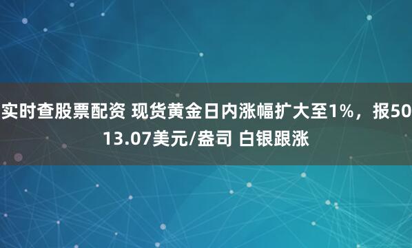 实时查股票配资 现货黄金日内涨幅扩大至1%，报5013.07美元/盎司 白银跟涨