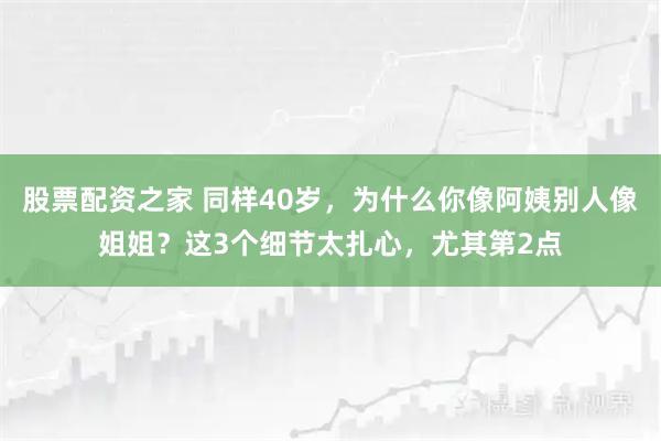 股票配资之家 同样40岁，为什么你像阿姨别人像姐姐？这3个细节太扎心，尤其第2点