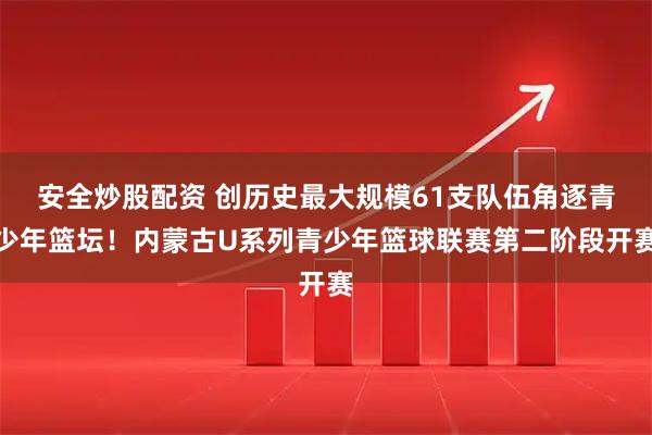 安全炒股配资 创历史最大规模61支队伍角逐青少年篮坛！内蒙古U系列青少年篮球联赛第二阶段开赛