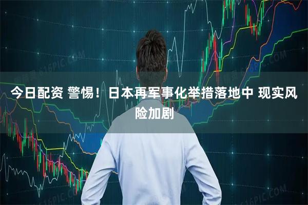 今日配资 警惕！日本再军事化举措落地中 现实风险加剧