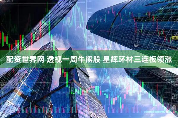 配资世界网 透视一周牛熊股 星辉环材三连板领涨