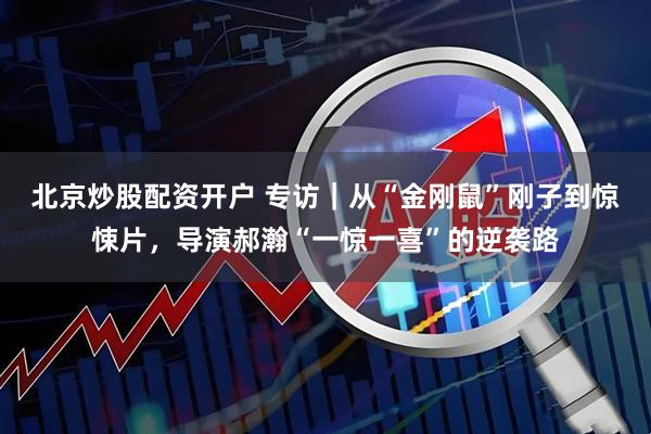 北京炒股配资开户 专访｜从“金刚鼠”刚子到惊悚片，导演郝瀚“一惊一喜”的逆袭路