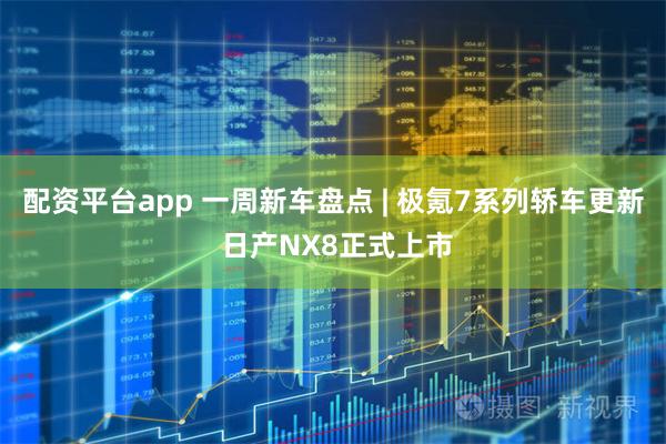 配资平台app 一周新车盘点 | 极氪7系列轿车更新 日产NX8正式上市