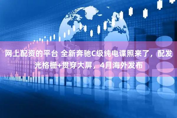 网上配资的平台 全新奔驰C级纯电谍照来了，配发光格栅+贯穿大屏，4月海外发布